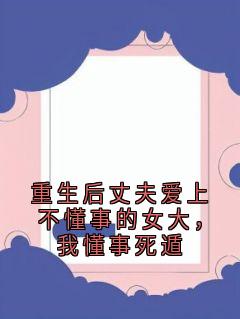 重生后丈夫爱上不懂事的女大,我懂事死遁