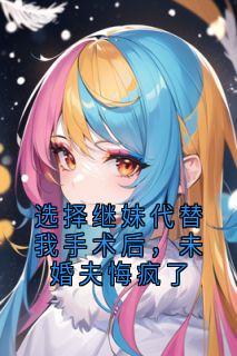 选择继妹代替我手术后，未婚夫悔疯了
