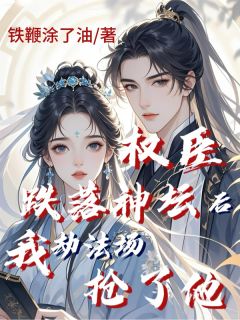 权臣跌落神坛后,我劫法场抢了他