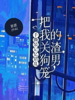 《手撕装记忆错乱把我关狗笼的渣男》王楚楚张义霖章节目录在线阅读