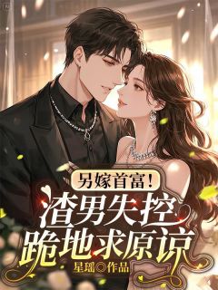 另嫁首富！渣男失控跪地求原谅​