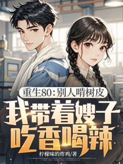 重生80:别人啃树皮,我带着嫂子吃香喝辣