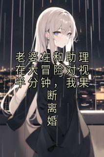 老婆在和助理在大冒险对视半分钟,我果断离婚