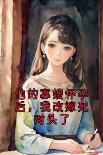 他的寡嫂怀孕后，我改嫁死对头了