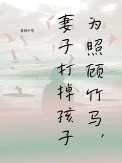 好书推荐《为照顾竹马,妻子打掉孩子》沈伯寒顾明桢林轻羽全文在线阅读