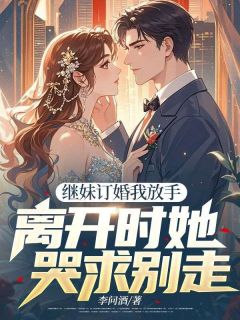继妹订婚我放手,离开时她哭求别走