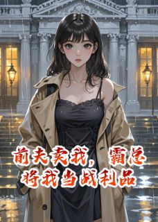 前夫卖我,霸总将我当战利品