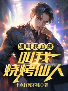 《别叫我总裁，叫我烧烤仙人》完结版在线阅读 《别叫我总裁，叫我烧烤仙人》最新章节列表
