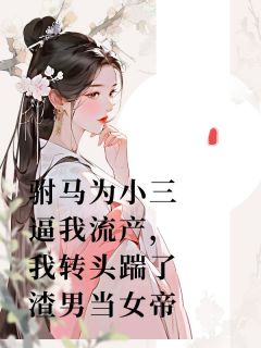 驸马为小三逼我流产,我转头踹了渣男当女帝