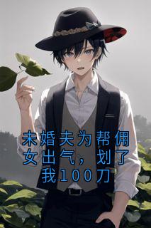 未婚夫为帮佣女出气，划了我100刀