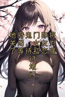 地府鬼门即将关闭，女友为了等待初恋强行堵门