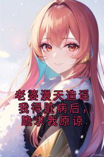 老婆漫天造谣我得脏病后，跪求我原谅