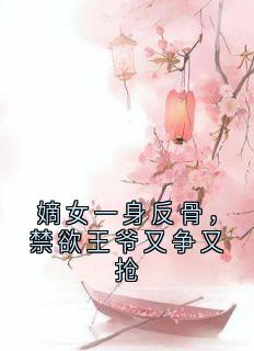 《嫡女一身反骨，禁欲王爷又争又抢》免费阅读 卫含章谢渊在线阅读