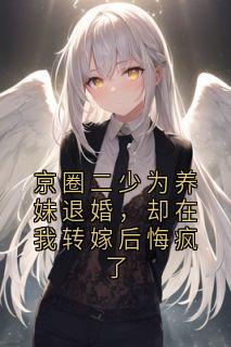 京圈二少为养妹退婚,却在我转嫁后悔疯了