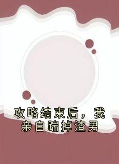 攻略结束后，我亲自踹掉渣男