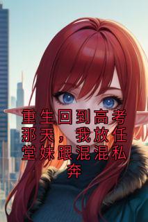 重生回到高考那天，我放任堂妹跟混混私奔