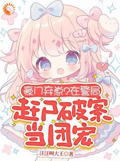 豪门弃崽?在警局赶尸破案当团宠