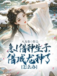 《急!借种生子,借成龙种了怎么办》小说全文在线阅读 夏驰柔齐云槿小说全文