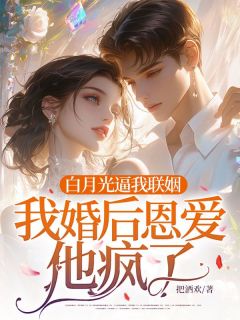 白月光逼我联姻，我婚后恩爱他疯了