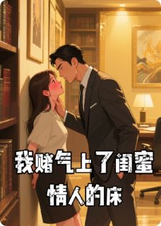 《我赌气上了闺蜜情人的床》完结版在线阅读 《我赌气上了闺蜜情人的床》最新章节目录