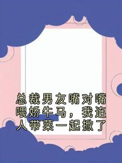 总裁男友嘴对嘴喂娇牛马,我连人带菜一起掀了