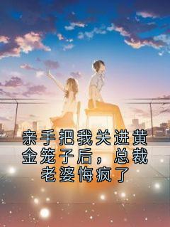 亲手把我关进黄金笼子后，总裁老婆悔疯了