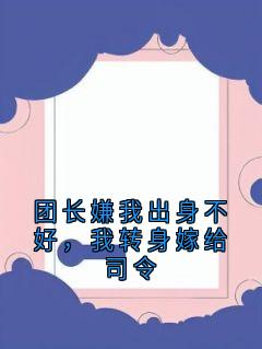 团长嫌我出身不好,我转身嫁给司令