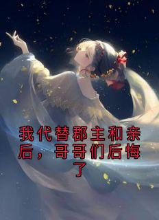 我代替郡主和亲后，哥哥们后悔了