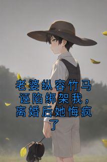 老婆纵容竹马诬陷绑架我，离婚后她悔疯了