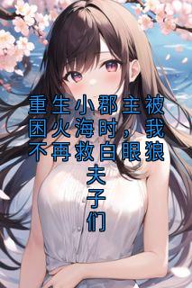 重生小郡主被困火海时，我不再救白眼狼夫子们