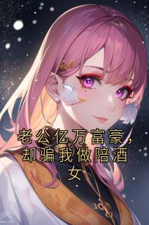 老公亿万富豪，却骗我做陪酒女