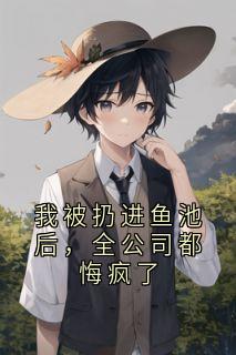 我被扔进鱼池后,全公司都悔疯了