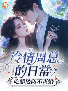 冷情周总的日常,吃醋破防不离婚