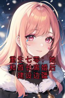 重生七零：她和首长离婚后建设边疆
