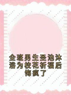 全班男生圣池沐浴为校花祈福后悔疯了