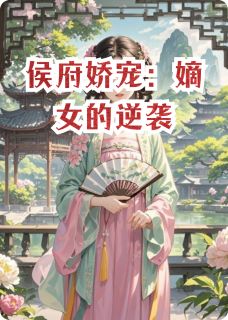 侯府娇宠:嫡女的逆袭全文免费阅读 侯府娇宠:嫡女的逆袭网文败类
