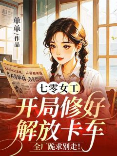 七零女工:开局修好解放卡车,全厂跪求别走!