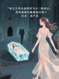 被丈夫用水晶棺材为小三换命后,我死遁嫁给魅魔他后悔了