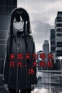 未婚夫为等白月光，大闹机场