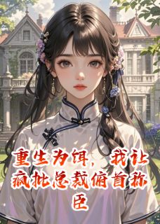 《重生为饵，我让疯批总裁俯首称臣》小说全文在线试读 《重生为饵，我让疯批总裁俯首称臣》最新章节目录