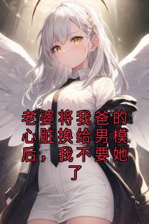 老婆将我爸的心脏换给男模后，我不要她了
