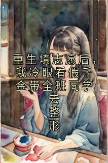 重生填志愿后,我冷眼看假千金带全班同学去整形