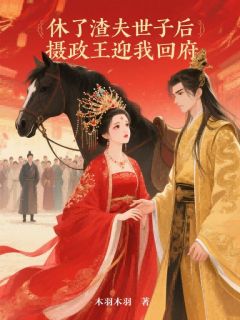 休了渣夫世子后,摄政王迎我回府