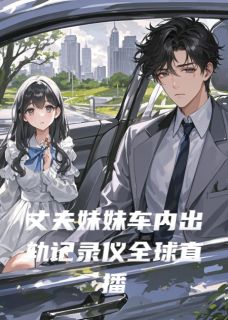 丈夫妹妹车内出轨记录仪全球直播(主角陈凯江蕊顾言) 丈夫妹妹车内出轨记录仪全球直播在线阅读