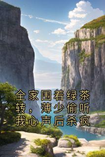 全家围着绿茶转,薄少偷听我心声后杀疯