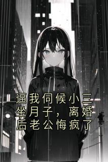 逼我伺候小三坐月子,离婚后老公悔疯了