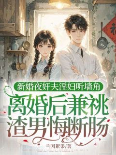 新婚夜奸夫淫妇听墙角,离婚后兼祧渣男悔断肠