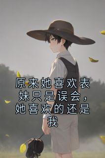 原来她喜欢表妹只是误会，她喜欢的还是我