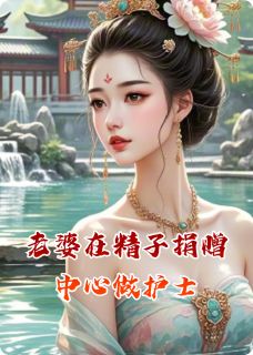 《老婆在生殖捐赠中心做护士》小说最新章节免费阅读（精彩章节未删节）