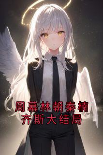 《周幕林朝秦楠齐斯大结局》小说章节在线阅读 周幕林朝小说全文